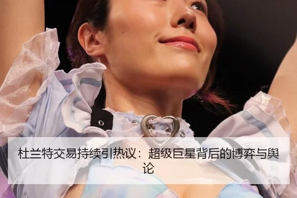 杜兰特交易持续引热议：超级巨星背后的博弈与舆论（FBSports）
