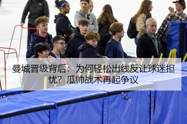 曼城晋级背后：为何轻松出线反让球迷担忧？瓜帅战术再起争议